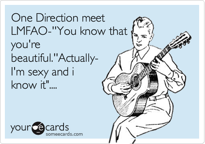 One Direction meet
LMFAO-''You know that
you're
beautiful.''Actually-
I'm sexy and i
know it"....