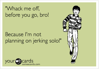 "Whack me off, 
before you go, bro!


Because I'm not
planning on jerking solo!"
