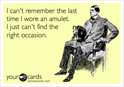 I can't remember the last
time I wore an amulet.
I just can't find the 
right occasion. 
