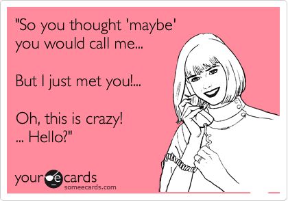 "So you thought 'maybe'
you would call me... 

But I just met you!...

Oh, this is crazy! 
... Hello?" 