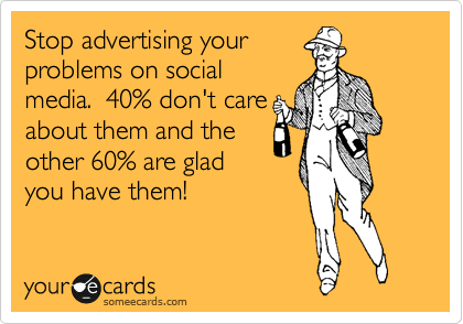 Stop advertising your
problems on social
media.  40% don't care
about them and the
other 60% are glad
you have them! 