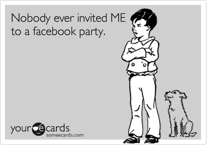 Nobody ever invited ME
to a facebook party.