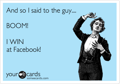 And so I said to the guy....

BOOM!

I WIN
at Facebook!