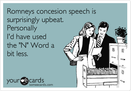 Romneys concesion speech is 
surprisingly upbeat.
Personally
I'd have used
the "N" Word a
bit less. 