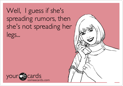 Well,  I guess if she's
spreading rumors, then
she's not spreading her
legs...