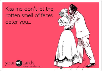 Kiss me..don't let the
rotten smell of feces
deter you...