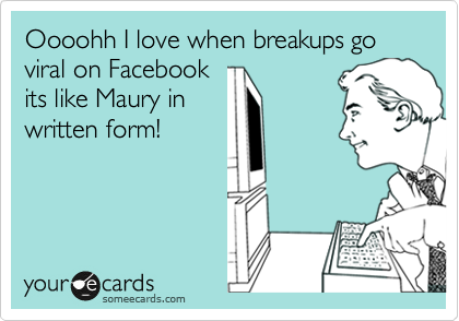 Oooohh I love when breakups go viral on Facebook
its like Maury in
written form!