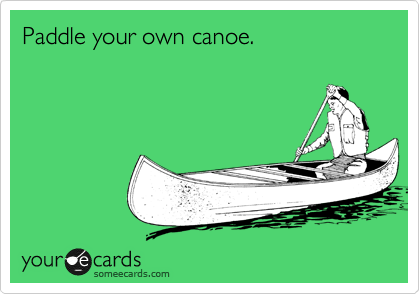 Paddle your own canoe.