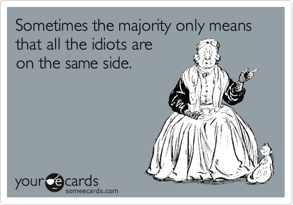 Sometimes the majority only means that all the idiots are
on the same side.
