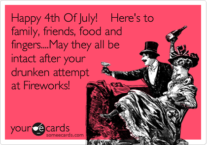 Happy 4th Of July!    Here's to family, friends, food and
fingers....May they all be
intact after your
drunken attempt
at Fireworks!