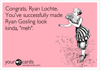 Congrats, Ryan Lochte.
You've successfully made
Ryan Gosling look
kinda, "meh".