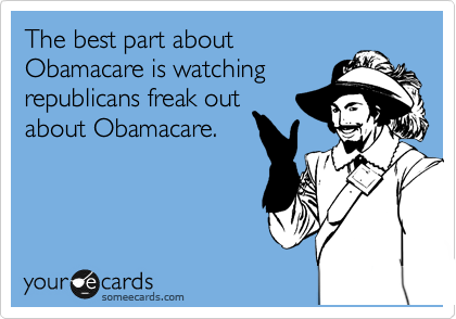 The best part about
Obamacare is watching
republicans freak out
about Obamacare. 