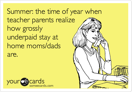 Summer: the time of year when teacher parents realize
how grossly
underpaid stay at
home moms/dads
are. 