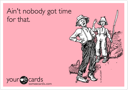 Ain't nobody got time
for that.