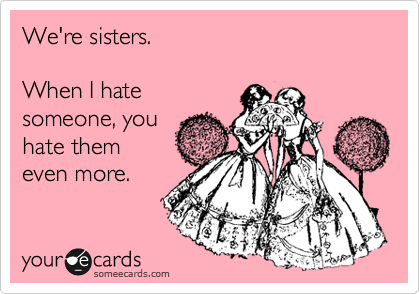 We're sisters.

When I hate 
someone, you 
hate them 
even more.