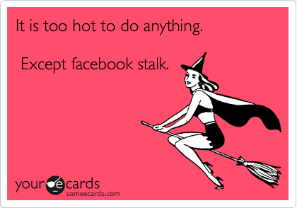 It is too hot to do anything.

 Except facebook stalk.