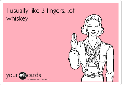 I usually like 3 fingers....of
whiskey