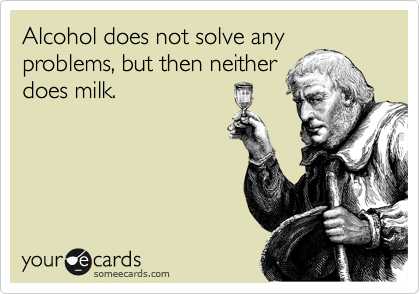 Alcohol does not solve any
problems, but then neither
does milk.