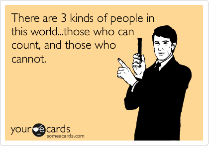 There are 3 kinds of people in
this world...those who can
count, and those who
cannot.