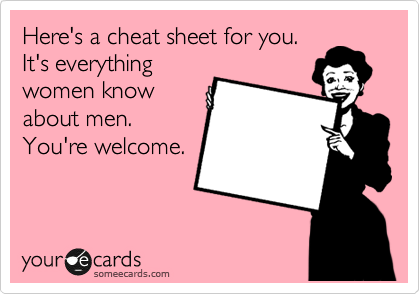 Here's a cheat sheet for you.
It's everything
women know
about men.
You're welcome.