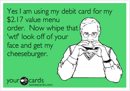 Yes I am using my debit card for my %242.17 value menu
order.  Now whipe that
'wtf' look off of your
face and get my
cheeseburger.
