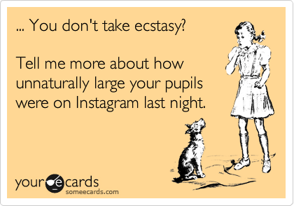 ... You don't take ecstasy?  

Tell me more about how
unnaturally large your pupils
were on Instagram last night. 