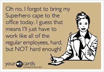 Oh no, I forgot to bring my Superhero cape to the
office today. I guess that
means I'll just have to
work like all of the
regular employees, hard,
but NOT hard enough!