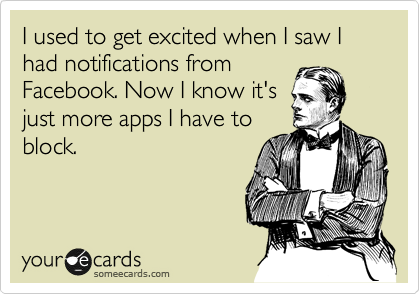 I used to get excited when I saw I had notifications from
Facebook. Now I know it's
just more apps I have to
block.