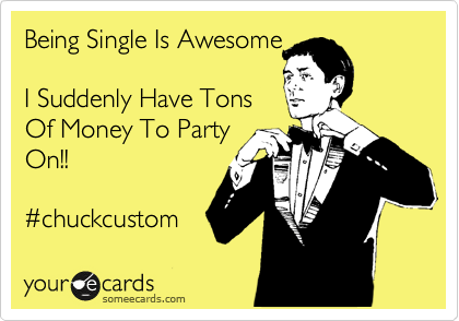 Being Single Is Awesome

I Suddenly Have Tons
Of Money To Party
On!!

%23chuckcustom 