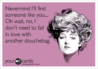 Nevermind I'll find
someone like you....
Oh wait, no, I
don't need to fall
in love with
another douchebag.