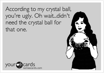 According to my crystal ball,
you're ugly. Oh wait...didn't
need the crystal ball for
that one.