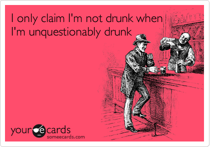 I only claim I'm not drunk when
I'm unquestionably drunk