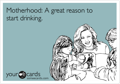 Motherhood: A great reason to start drinking. 