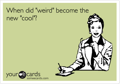 When did "weird" become the
new "cool"?
