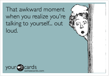 That awkward moment
when you realize you're
talking to yourself... out
loud.