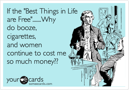 If the "Best Things in Life
are Free".......Why
do booze,
cigarettes,
and women
continue to cost me
so much money??