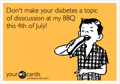 Don't make your diabetes a topic of disscussion at my BBQ
this 4th of July!