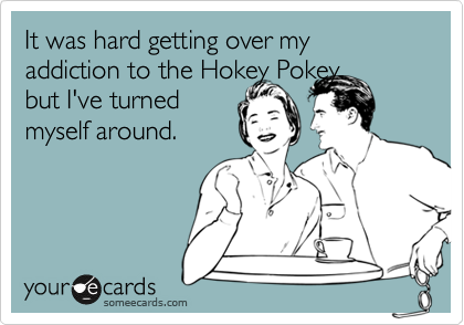 It was hard getting over my addiction to the Hokey Pokey. 
but I've turned
myself around.