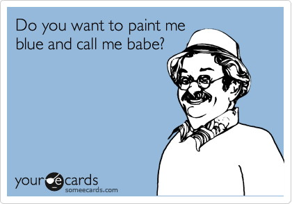 Do you want to paint me
blue and call me babe? 