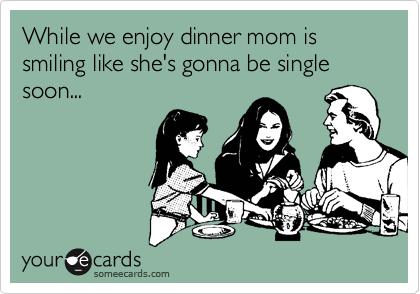 While we enjoy dinner mom is smiling like she's gonna be single soon...
