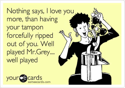 Nothing says, I love you
more, than having
your tampon
forcefully ripped
out of you. Well
played Mr.Grey....
well played 