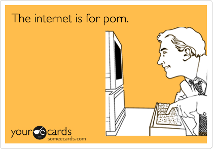 The internet is for porn.