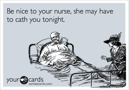 Be nice to your nurse, she may have to cath you tonight.