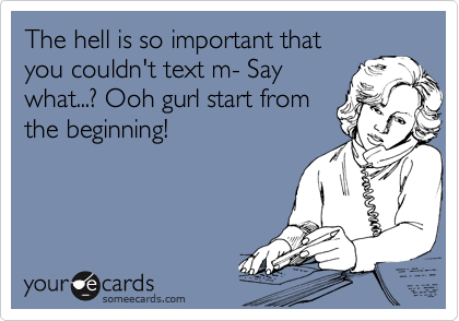 The hell is so important that
you couldn't text m- Say
what...? Ooh gurl start from
the beginning!