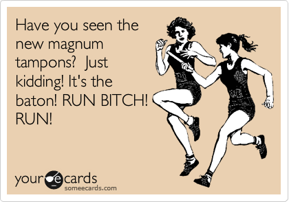 Have you seen the
new magnum
tampons?  Just
kidding! It's the
baton! RUN BITCH!
RUN!