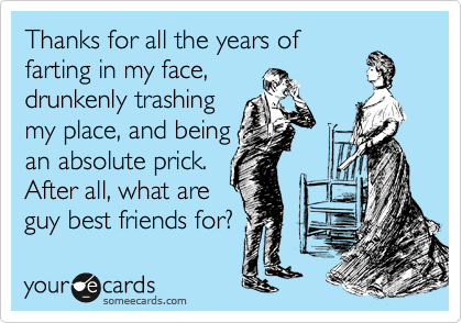 Thanks for all the years of
farting in my face,
drunkenly trashing
my place, and being
an absolute prick.
After all, what are
guy best friends for?