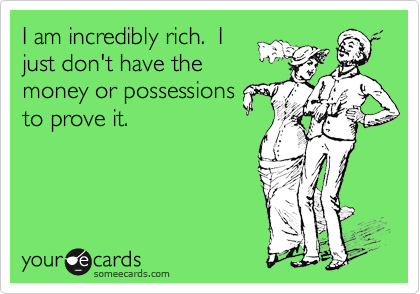 I am incredibly rich.  I
just don't have the
money or possessions
to prove it.