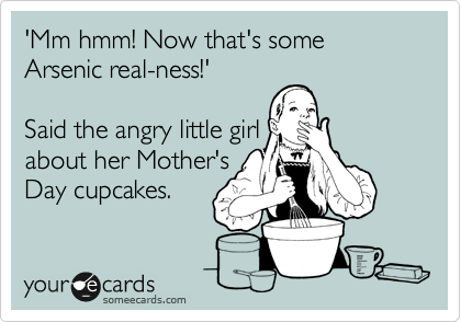 'Mm hmm! Now that's some Arsenic real-ness!'

Said the angry little girl
about her Mother's
Day cupcakes.