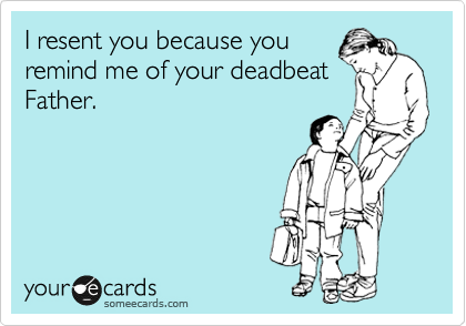 I resent you because you
remind me of your deadbeat
Father.