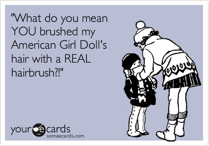 "What do you mean
YOU brushed my
American Girl Doll's
hair with a REAL
hairbrush?!"

